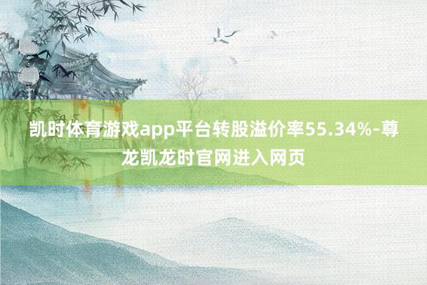 凯时体育游戏app平台转股溢价率55.34%-尊龙凯龙时官网进入网页