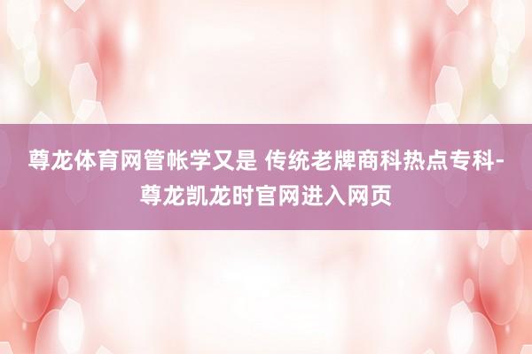 尊龙体育网管帐学又是 传统老牌商科热点专科-尊龙凯龙时官网进入网页