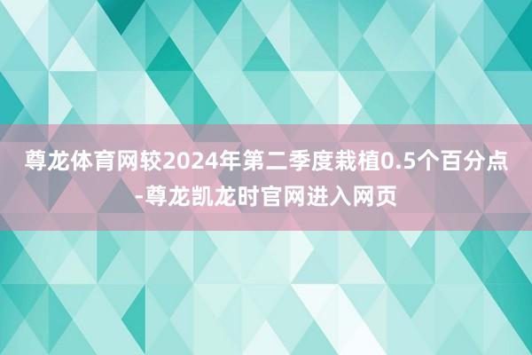 尊龙体育网较2024年第二季度栽植0.5个百分点-尊龙凯龙时官网进入网页