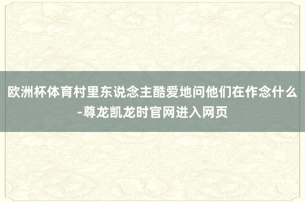欧洲杯体育村里东说念主酷爱地问他们在作念什么-尊龙凯龙时官网进入网页