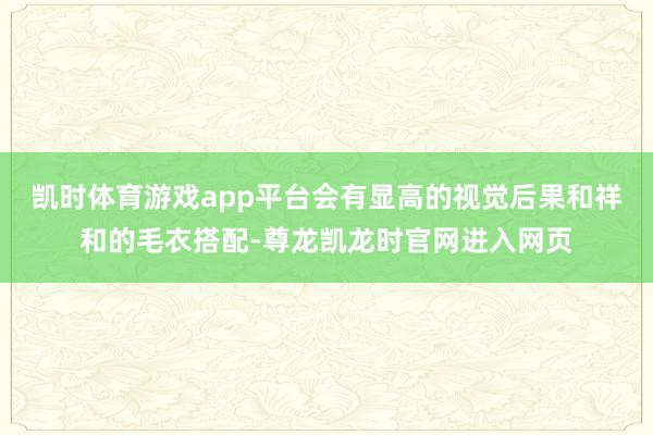 凯时体育游戏app平台会有显高的视觉后果和祥和的毛衣搭配-尊龙凯龙时官网进入网页
