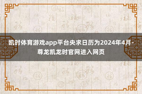 凯时体育游戏app平台央求日历为2024年4月-尊龙凯龙时官网进入网页