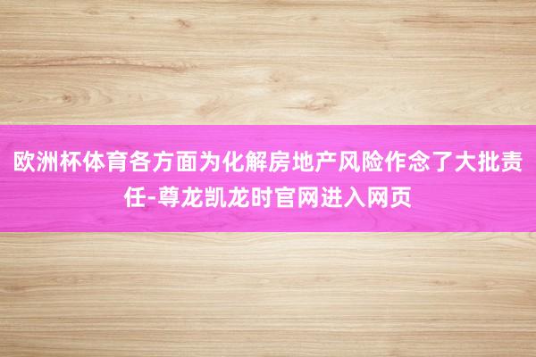欧洲杯体育各方面为化解房地产风险作念了大批责任-尊龙凯龙时官网进入网页