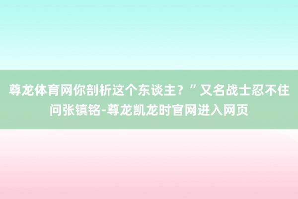 尊龙体育网你剖析这个东谈主?”又名战士忍不住问张镇铭-尊龙凯龙时官网进入网页