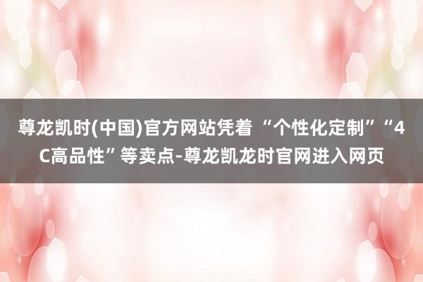尊龙凯时(中国)官方网站凭着 “个性化定制”“4C高品性”等卖点-尊龙凯龙时官网进入网页