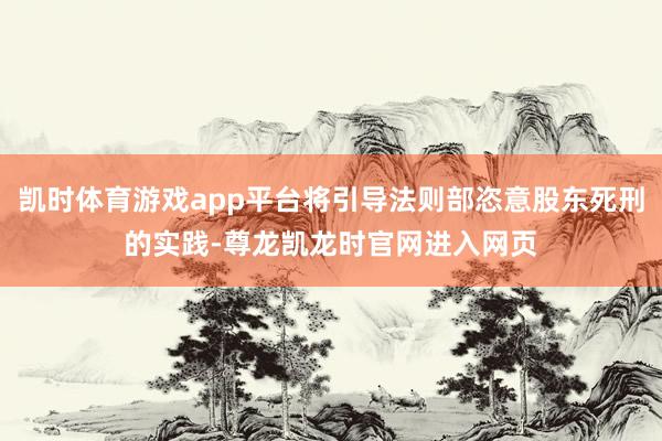 凯时体育游戏app平台将引导法则部恣意股东死刑的实践-尊龙凯龙时官网进入网页