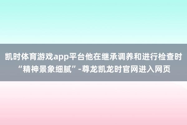 凯时体育游戏app平台他在继承调养和进行检查时“精神景象细腻”-尊龙凯龙时官网进入网页