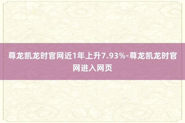 尊龙凯龙时官网近1年上升7.93%-尊龙凯龙时官网进入网页
