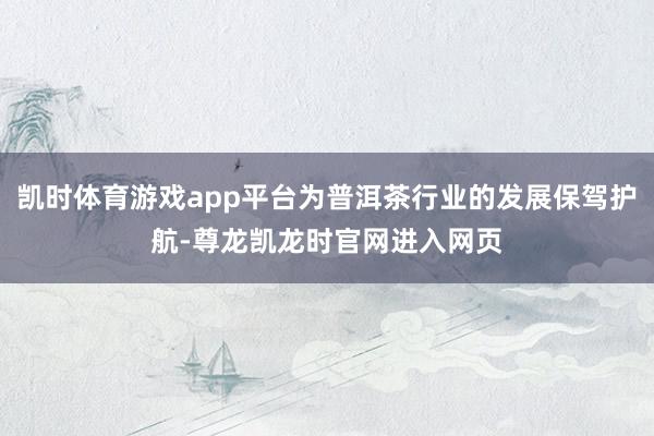 凯时体育游戏app平台为普洱茶行业的发展保驾护航-尊龙凯龙时官网进入网页