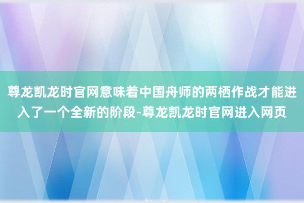 尊龙凯龙时官网意味着中国舟师的两栖作战才能进入了一个全新的阶段-尊龙凯龙时官网进入网页