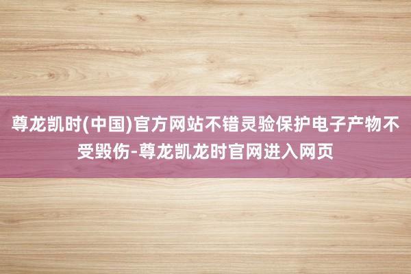 尊龙凯时(中国)官方网站不错灵验保护电子产物不受毁伤-尊龙凯龙时官网进入网页