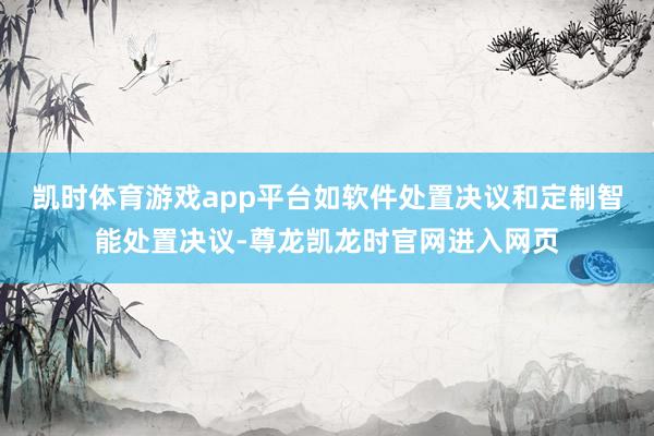 凯时体育游戏app平台如软件处置决议和定制智能处置决议-尊龙凯龙时官网进入网页