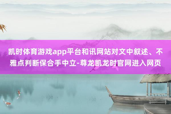 凯时体育游戏app平台和讯网站对文中叙述、不雅点判断保合手中立-尊龙凯龙时官网进入网页