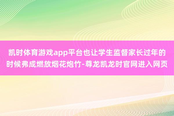 凯时体育游戏app平台也让学生监督家长过年的时候弗成燃放烟花炮竹-尊龙凯龙时官网进入网页