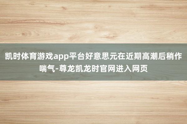 凯时体育游戏app平台好意思元在近期高潮后稍作喘气-尊龙凯龙时官网进入网页