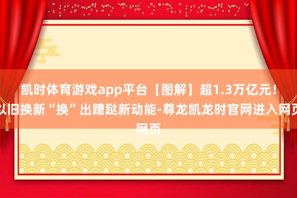 凯时体育游戏app平台【图解】超1.3万亿元！以旧换新“换”出蹧跶新动能-尊龙凯龙时官网进入网页
