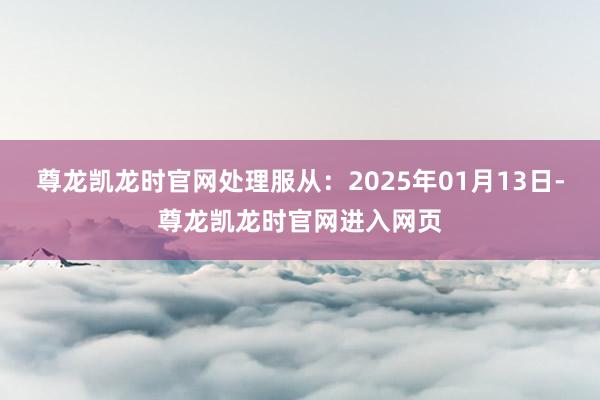 尊龙凯龙时官网处理服从:2025年01月13日-尊龙凯龙时官网进入网页