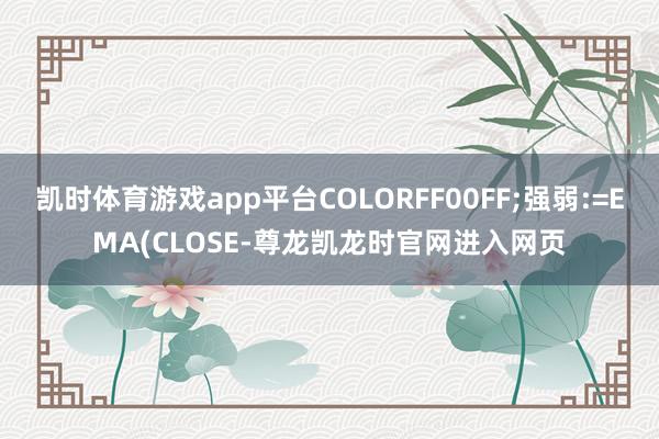 凯时体育游戏app平台COLORFF00FF;强弱:=EMA(CLOSE-尊龙凯龙时官网进入网页