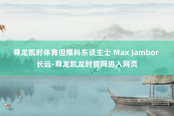 尊龙凯时体育但爆料东谈主士 Max Jambor 长远-尊龙凯龙时官网进入网页
