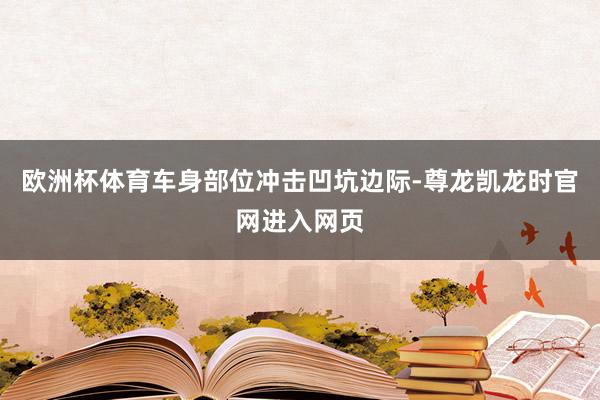欧洲杯体育车身部位冲击凹坑边际-尊龙凯龙时官网进入网页