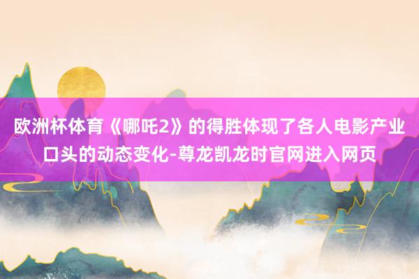 欧洲杯体育《哪吒2》的得胜体现了各人电影产业口头的动态变化-尊龙凯龙时官网进入网页