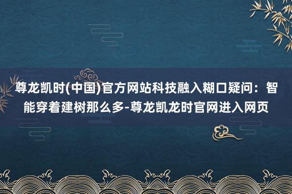 尊龙凯时(中国)官方网站科技融入糊口疑问：智能穿着建树那么多-尊龙凯龙时官网进入网页