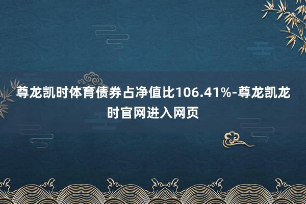 尊龙凯时体育债券占净值比106.41%-尊龙凯龙时官网进入网页