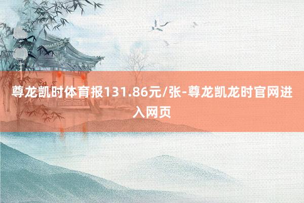 尊龙凯时体育报131.86元/张-尊龙凯龙时官网进入网页