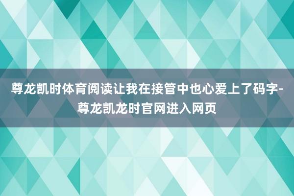 尊龙凯时体育阅读让我在接管中也心爱上了码字-尊龙凯龙时官网进入网页