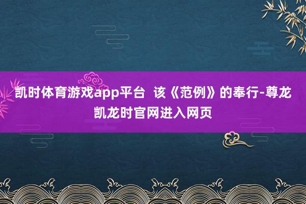凯时体育游戏app平台  该《范例》的奉行-尊龙凯龙时官网进入网页