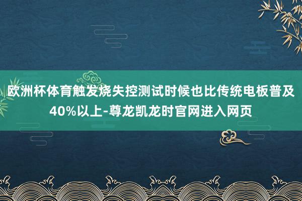 欧洲杯体育触发烧失控测试时候也比传统电板普及40%以上-尊龙凯龙时官网进入网页