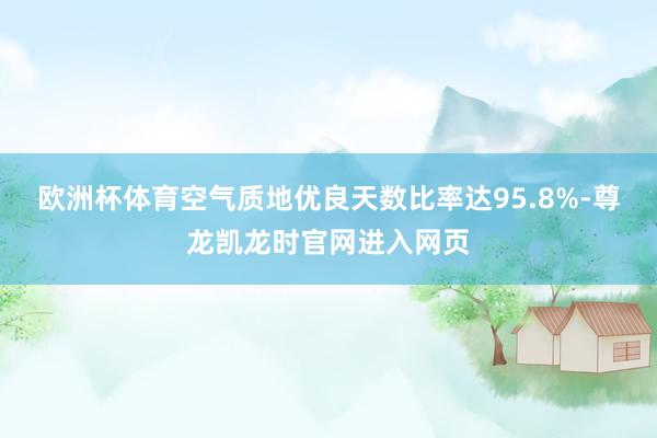 欧洲杯体育空气质地优良天数比率达95.8%-尊龙凯龙时官网进入网页