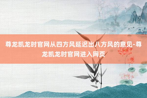 尊龙凯龙时官网从四方风延迟出八方风的意见-尊龙凯龙时官网进入网页
