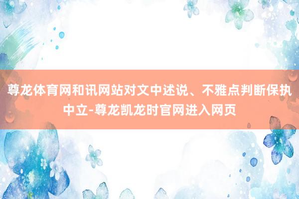 尊龙体育网和讯网站对文中述说、不雅点判断保执中立-尊龙凯龙时官网进入网页