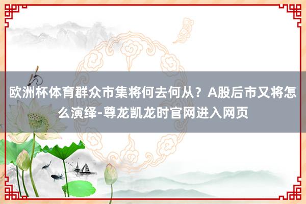 欧洲杯体育群众市集将何去何从？A股后市又将怎么演绎-尊龙凯龙时官网进入网页