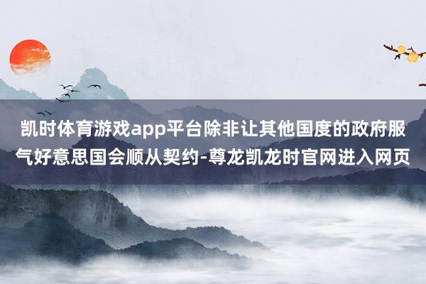 凯时体育游戏app平台除非让其他国度的政府服气好意思国会顺从契约-尊龙凯龙时官网进入网页