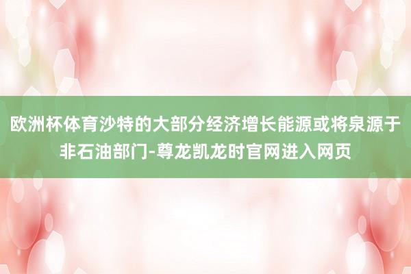 欧洲杯体育沙特的大部分经济增长能源或将泉源于非石油部门-尊龙凯龙时官网进入网页