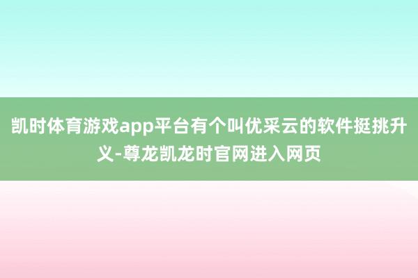 凯时体育游戏app平台有个叫优采云的软件挺挑升义-尊龙凯龙时官网进入网页