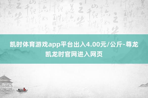 凯时体育游戏app平台出入4.00元/公斤-尊龙凯龙时官网进入网页