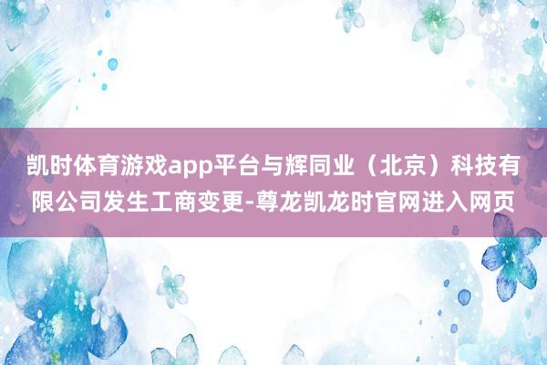 凯时体育游戏app平台与辉同业（北京）科技有限公司发生工商变更-尊龙凯龙时官网进入网页