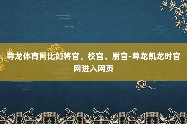 尊龙体育网比如将官、校官、尉官-尊龙凯龙时官网进入网页