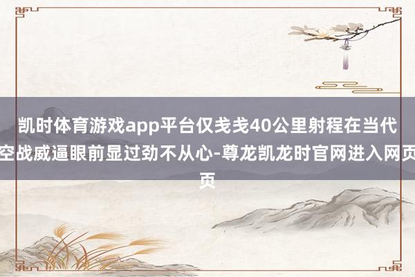 凯时体育游戏app平台仅戋戋40公里射程在当代空战威逼眼前显过劲不从心-尊龙凯龙时官网进入网页