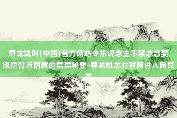 尊龙凯时(中国)官方网站令东说念主不禁念念要深挖背后荫藏的层层秘要-尊龙凯龙时官网进入网页