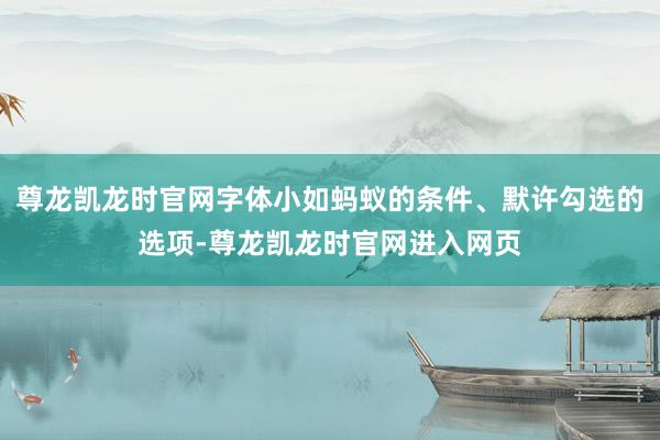 尊龙凯龙时官网字体小如蚂蚁的条件、默许勾选的选项-尊龙凯龙时官网进入网页