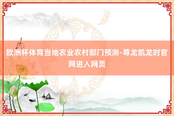 欧洲杯体育当地农业农村部门预测-尊龙凯龙时官网进入网页