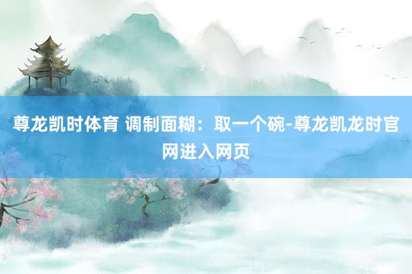 尊龙凯时体育 调制面糊：取一个碗-尊龙凯龙时官网进入网页
