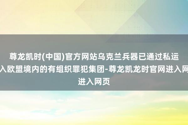 尊龙凯时(中国)官方网站乌克兰兵器已通过私运流入欧盟境内的有组织罪犯集团-尊龙凯龙时官网进入网页