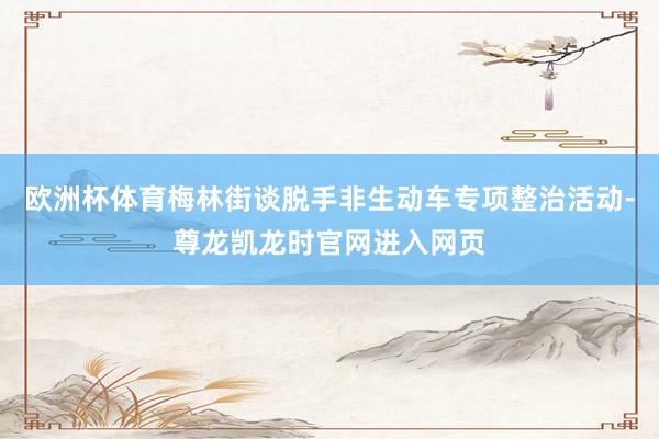 欧洲杯体育梅林街谈脱手非生动车专项整治活动-尊龙凯龙时官网进入网页