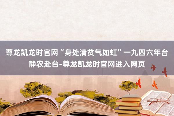尊龙凯龙时官网“身处清贫气如虹”一九四六年台静农赴台-尊龙凯龙时官网进入网页