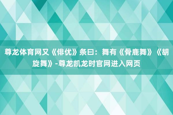 尊龙体育网又《俳优》条曰：舞有《骨鹿舞》《胡旋舞》-尊龙凯龙时官网进入网页